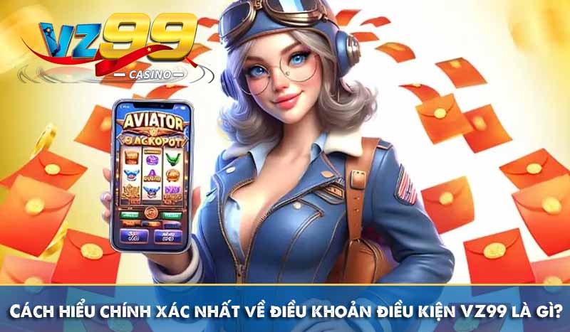 Cách hiểu chính xác nhất về điều khoản và điều kiện VZ99 là gì?