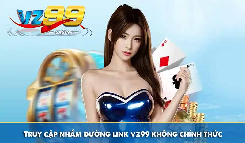 Truy cập nhầm đường link vz99 không chính thức